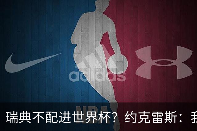 瑞典不配进世界杯？约克雷斯：我们凭实力进的，首战就5-1赢了